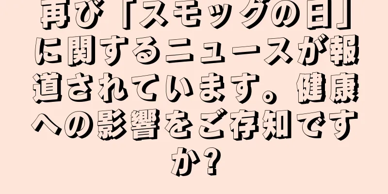 再び「スモッグの日」に関するニュースが報道されています。健康への影響をご存知ですか?