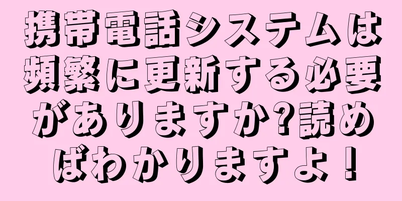 携帯電話システムは頻繁に更新する必要がありますか?読めばわかりますよ！