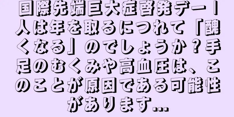 国際先端巨大症啓発デー |人は年を取るにつれて「醜くなる」のでしょうか？手足のむくみや高血圧は、このことが原因である可能性があります...