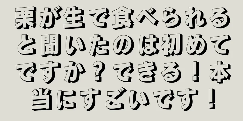 栗が生で食べられると聞いたのは初めてですか？できる！本当にすごいです！