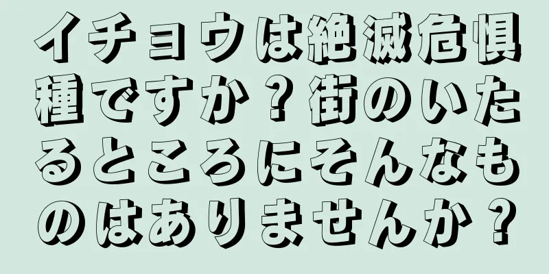 イチョウは絶滅危惧種ですか？街のいたるところにそんなものはありませんか？