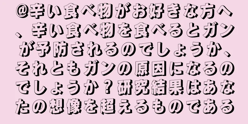 @辛い食べ物がお好きな方へ、辛い食べ物を食べるとガンが予防されるのでしょうか、それともガンの原因になるのでしょうか？研究結果はあなたの想像を超えるものである