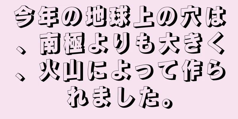 今年の地球上の穴は、南極よりも大きく、火山によって作られました。