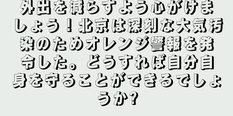 外出を減らすよう心がけましょう！北京は深刻な大気汚染のためオレンジ警報を発令した。どうすれば自分自身を守ることができるでしょうか?
