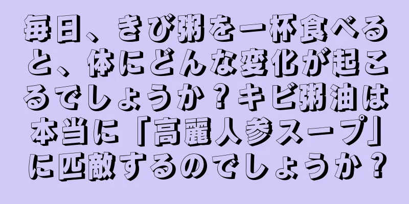 毎日、きび粥を一杯食べると、体にどんな変化が起こるでしょうか？キビ粥油は本当に「高麗人参スープ」に匹敵するのでしょうか？