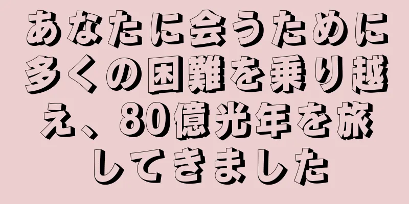 あなたに会うために多くの困難を乗り越え、80億光年を旅してきました