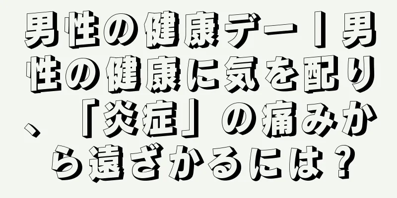 男性の健康デー丨男性の健康に気を配り、「炎症」の痛みから遠ざかるには？