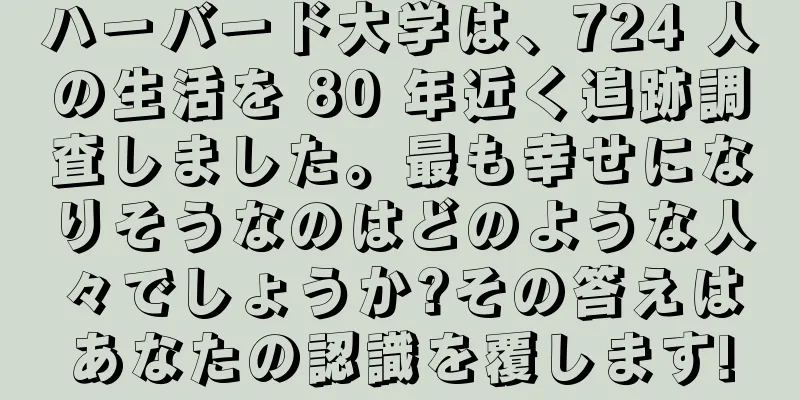ハーバード大学は、724 人の生活を 80 年近く追跡調査しました。最も幸せになりそうなのはどのような人々でしょうか?その答えはあなたの認識を覆します!