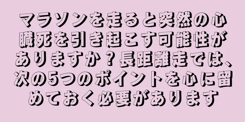 マラソンを走ると突然の心臓死を引き起こす可能性がありますか？長距離走では、次の5つのポイントを心に留めておく必要があります