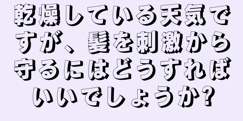 乾燥している天気ですが、髪を刺激から守るにはどうすればいいでしょうか?