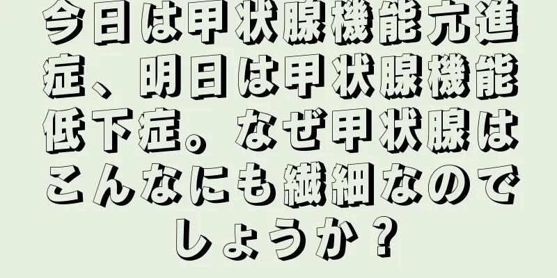 今日は甲状腺機能亢進症、明日は甲状腺機能低下症。なぜ甲状腺はこんなにも繊細なのでしょうか？