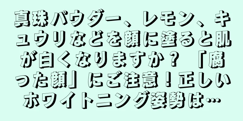 真珠パウダー、レモン、キュウリなどを顔に塗ると肌が白くなりますか？ 「腐った顔」にご注意！正しいホワイトニング姿勢は…
