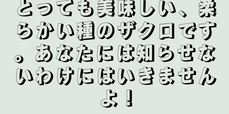 とっても美味しい、柔らかい種のザクロです。あなたには知らせないわけにはいきませんよ！