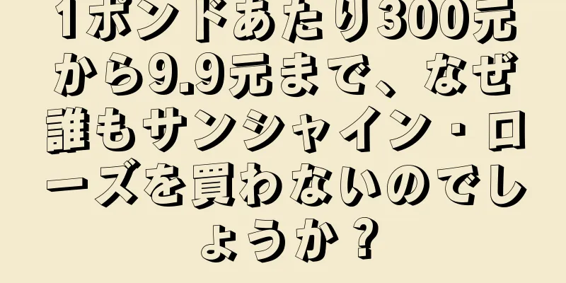 1ポンドあたり300元から9.9元まで、なぜ誰もサンシャイン・ローズを買わないのでしょうか？