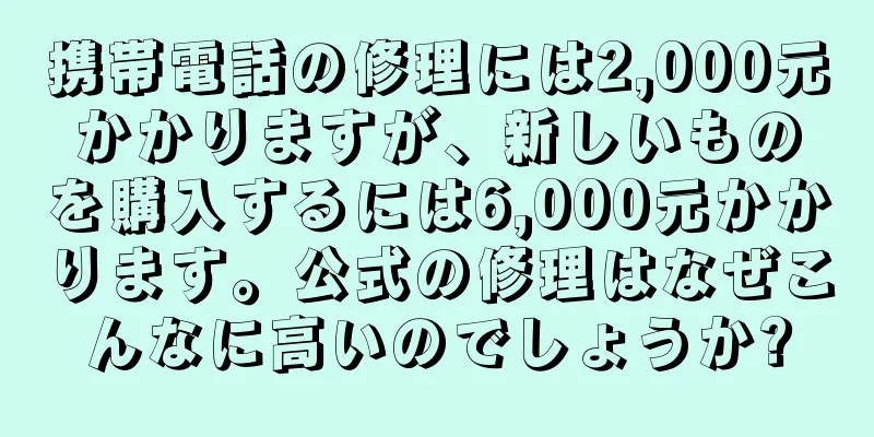 携帯電話の修理には2,000元かかりますが、新しいものを購入するには6,000元かかります。公式の修理はなぜこんなに高いのでしょうか?