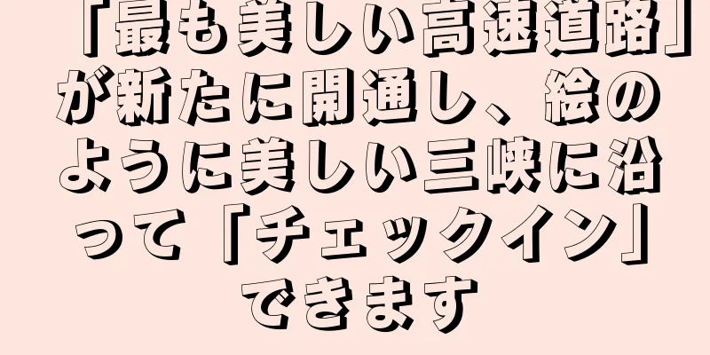 「最も美しい高速道路」が新たに開通し、絵のように美しい三峡に沿って「チェックイン」できます