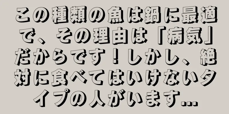 この種類の魚は鍋に最適で、その理由は「病気」だからです！しかし、絶対に食べてはいけないタイプの人がいます...