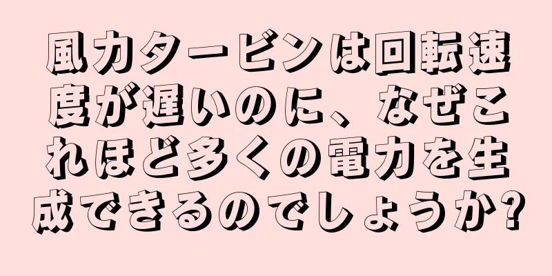 風力タービンは回転速度が遅いのに、なぜこれほど多くの電力を生成できるのでしょうか?