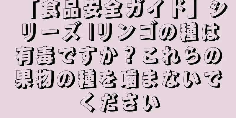 「食品安全ガイド」シリーズ |リンゴの種は有毒ですか？これらの果物の種を噛まないでください