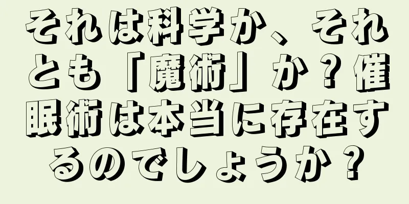 それは科学か、それとも「魔術」か？催眠術は本当に存在するのでしょうか？