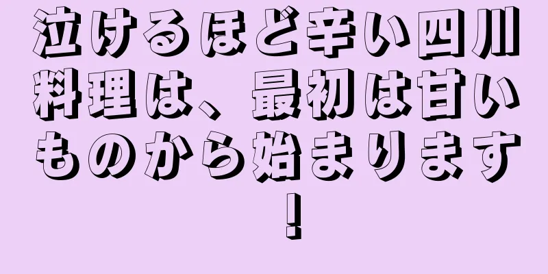 泣けるほど辛い四川料理は、最初は甘いものから始まります！