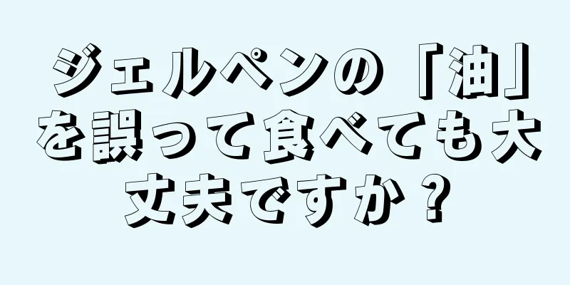 ジェルペンの「油」を誤って食べても大丈夫ですか？