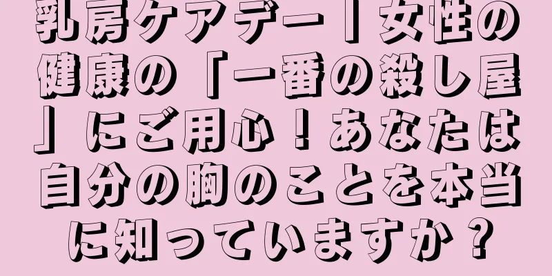 乳房ケアデー丨女性の健康の「一番の殺し屋」にご用心！あなたは自分の胸のことを本当に知っていますか？