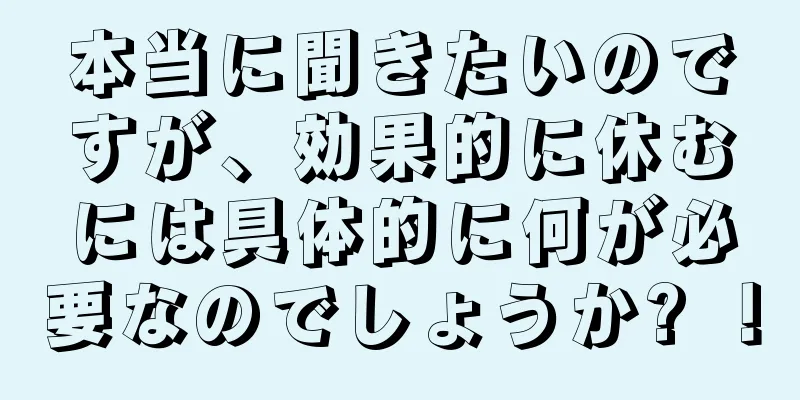 本当に聞きたいのですが、効果的に休むには具体的に何が必要なのでしょうか? ！