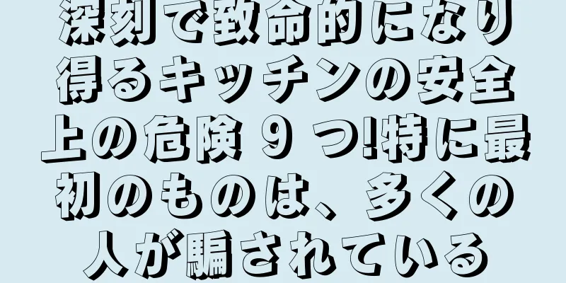 深刻で致命的になり得るキッチンの安全上の危険 9 つ!特に最初のものは、多くの人が騙されている