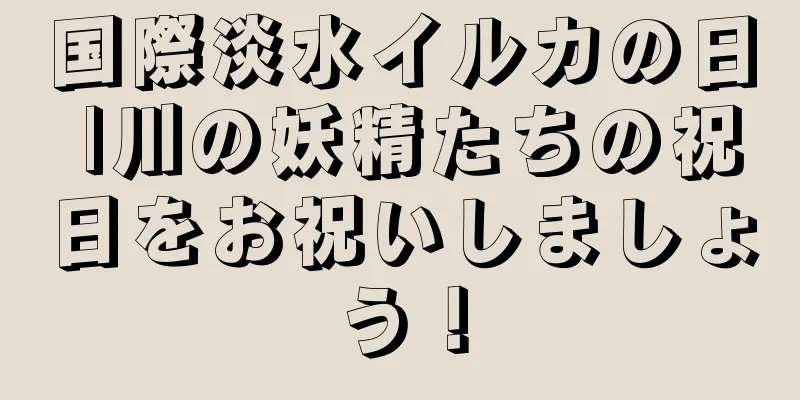 国際淡水イルカの日 |川の妖精たちの祝日をお祝いしましょう！
