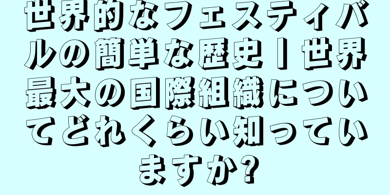 世界的なフェスティバルの簡単な歴史丨世界最大の国際組織についてどれくらい知っていますか?