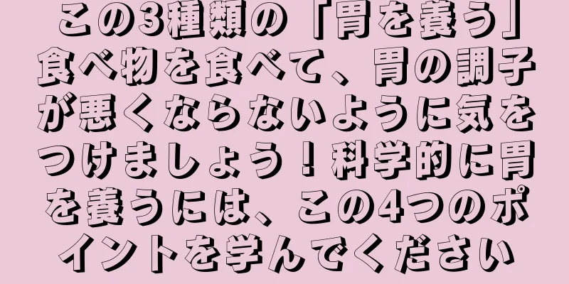 この3種類の「胃を養う」食べ物を食べて、胃の調子が悪くならないように気をつけましょう！科学的に胃を養うには、この4つのポイントを学んでください