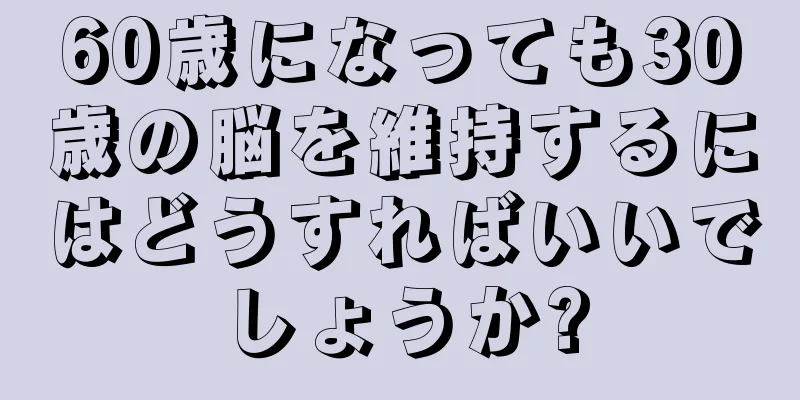 60歳になっても30歳の脳を維持するにはどうすればいいでしょうか?
