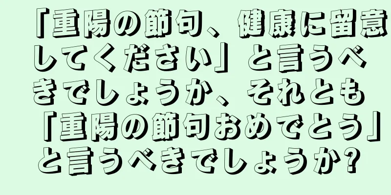 「重陽の節句、健康に留意してください」と言うべきでしょうか、それとも「重陽の節句おめでとう」と言うべきでしょうか?
