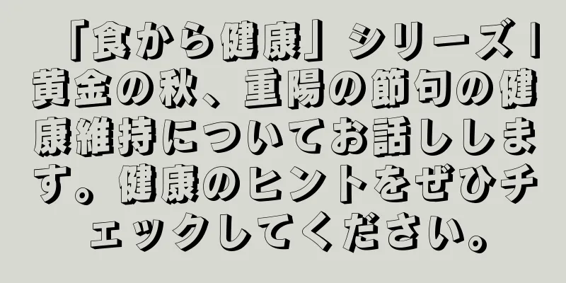 「食から健康」シリーズ |黄金の秋、重陽の節句の健康維持についてお話しします。健康のヒントをぜひチェックしてください。