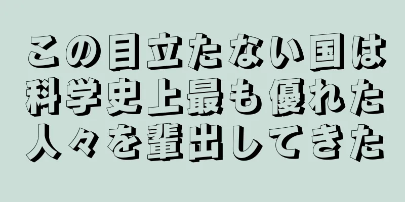 この目立たない国は科学史上最も優れた人々を輩出してきた
