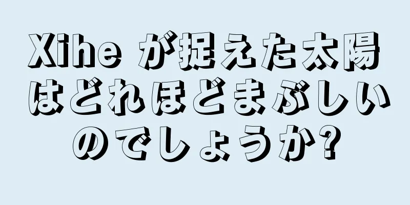 Xihe が捉えた太陽はどれほどまぶしいのでしょうか?