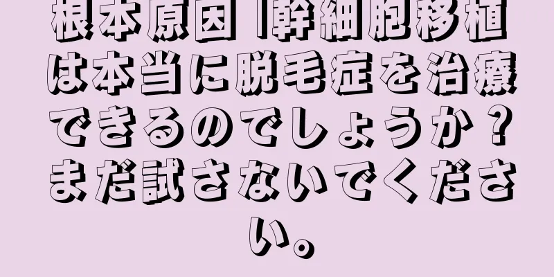 根本原因 |幹細胞移植は本当に脱毛症を治療できるのでしょうか？まだ試さないでください。