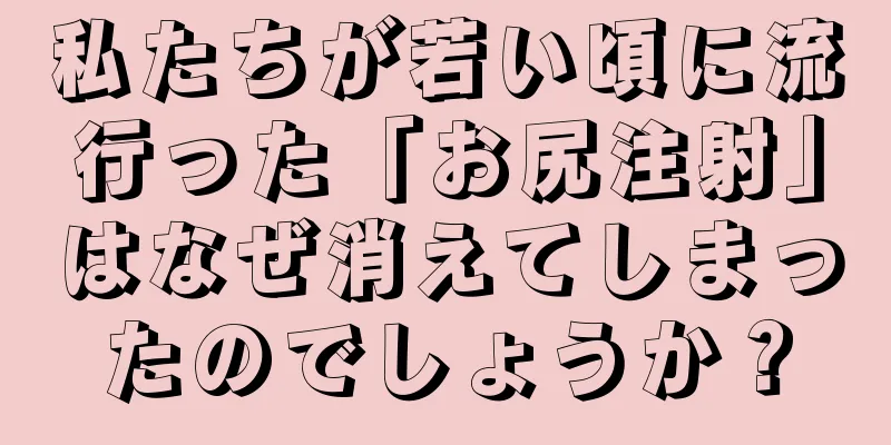 私たちが若い頃に流行った「お尻注射」はなぜ消えてしまったのでしょうか？