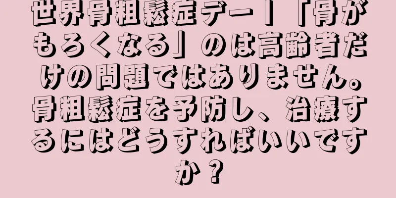 世界骨粗鬆症デー丨「骨がもろくなる」のは高齢者だけの問題ではありません。骨粗鬆症を予防し、治療するにはどうすればいいですか？
