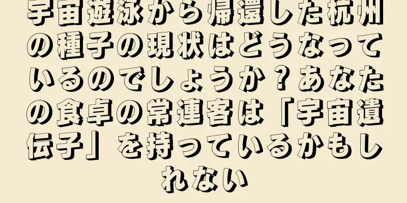 宇宙遊泳から帰還した杭州の種子の現状はどうなっているのでしょうか？あなたの食卓の常連客は「宇宙遺伝子」を持っているかもしれない