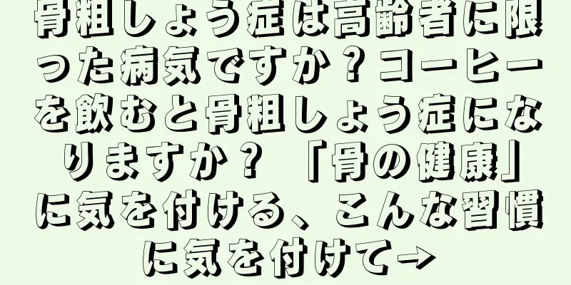 骨粗しょう症は高齢者に限った病気ですか？コーヒーを飲むと骨粗しょう症になりますか？ 「骨の健康」に気を付ける、こんな習慣に気を付けて→