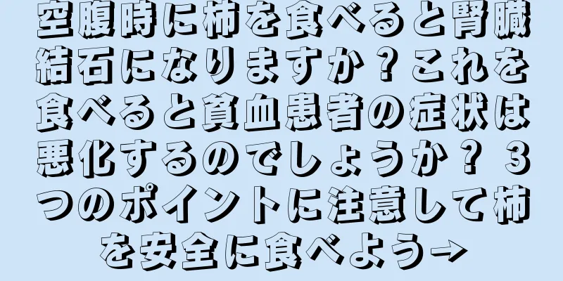 空腹時に柿を食べると腎臓結石になりますか？これを食べると貧血患者の症状は悪化するのでしょうか？ 3つのポイントに注意して柿を安全に食べよう→