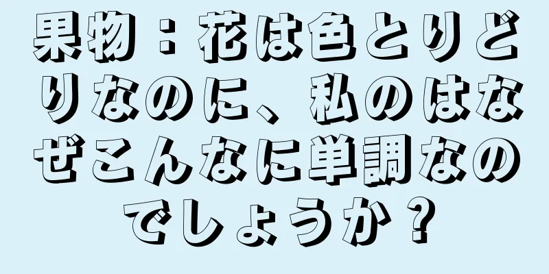 果物：花は色とりどりなのに、私のはなぜこんなに単調なのでしょうか？