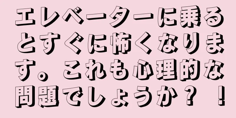 エレベーターに乗るとすぐに怖くなります。これも心理的な問題でしょうか？ ！