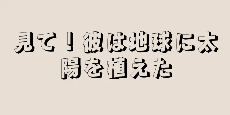 見て！彼は地球に太陽を植えた