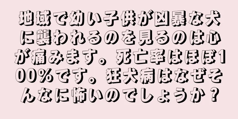 地域で幼い子供が凶暴な犬に襲われるのを見るのは心が痛みます。死亡率はほぼ100％です。狂犬病はなぜそんなに怖いのでしょうか？