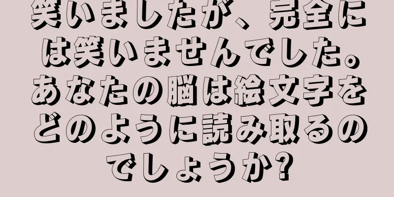 笑いましたが、完全には笑いませんでした。あなたの脳は絵文字をどのように読み取るのでしょうか?