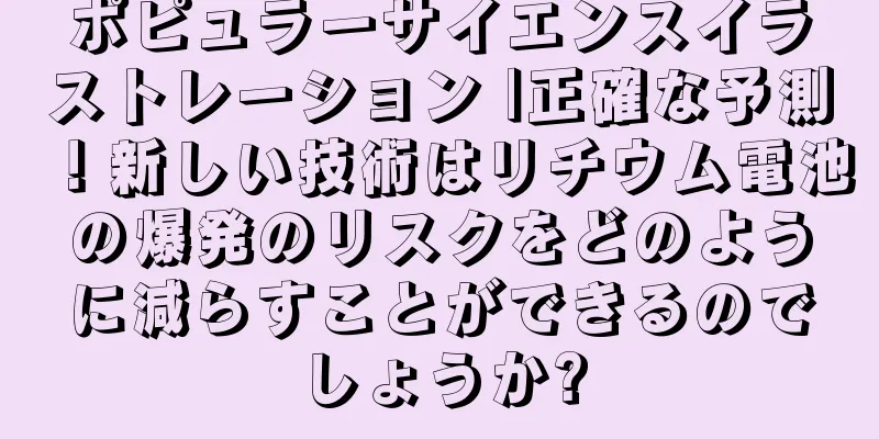 ポピュラーサイエンスイラストレーション |正確な予測！新しい技術はリチウム電池の爆発のリスクをどのように減らすことができるのでしょうか?
