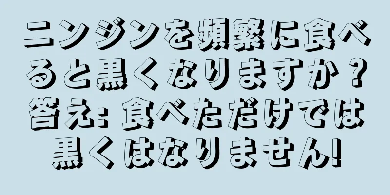 ニンジンを頻繁に食べると黒くなりますか？答え: 食べただけでは黒くはなりません!